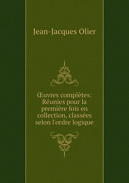 Обложка книги OEuvres completes: Reunies pour la premiere fois en collection, classees selon l'ordre logique, Jean-Jacques Olier