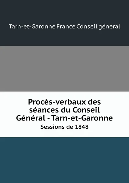 Обложка книги Proces-verbaux des seances du Conseil General - Tarn-et-Garonne. Sessions de 1848, Tarn-et-Garonne France Conseil géneral