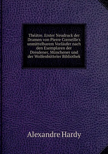 Обложка книги Theatre. Erster Neudruck der Dramen von Pierre Corneille's unmittelbarem Vorlaufer nach den Exemplaren der Dresdener, Munchener und der Wolfenbutteler Bibliothek, Alexandre Hardy