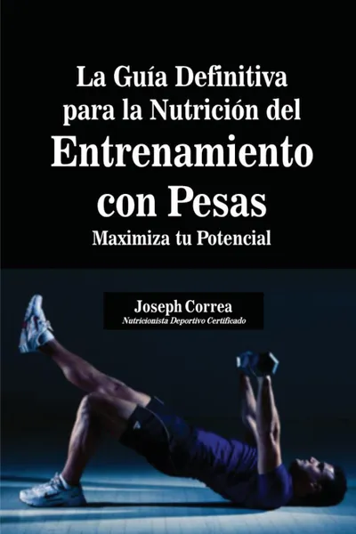 Обложка книги La Guia Definitiva para la Nutricion del Entrenamiento con Pesas. Maximiza tu Potencial, Joseph Correa