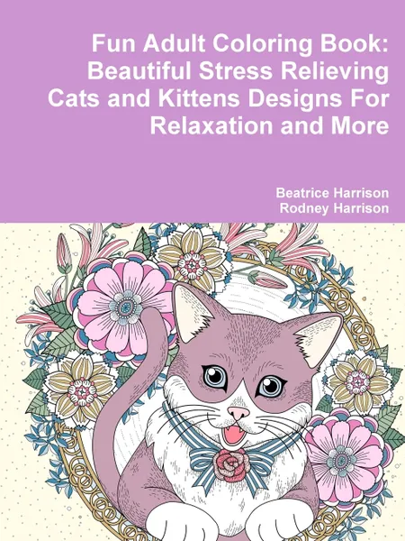 Обложка книги Fun Adult Coloring Book. Beautiful Stress Relieving Cats and Kittens Designs For Relaxation and More, Beatrice Harrison, Rodney Harrison