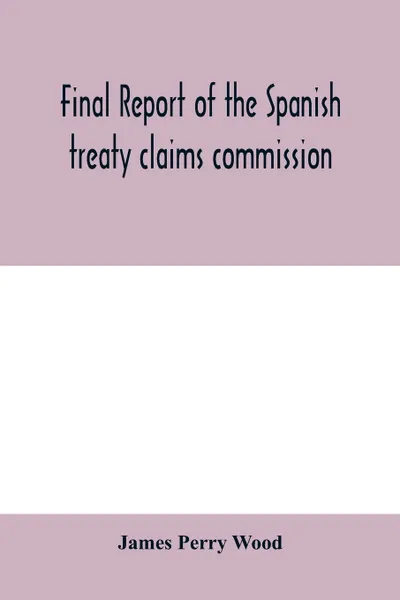 Обложка книги Final report of the Spanish treaty claims commission, James Perry Wood