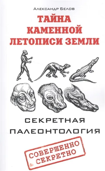 Обложка книги Тайна каменной летописи Земли. Секретная палеонтология, Белов А.