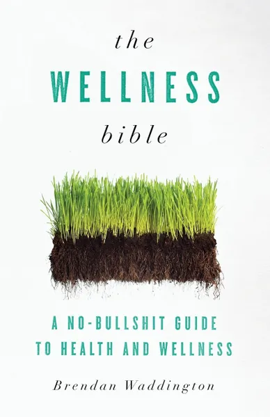 Обложка книги The Wellness Bible. A No-Bullshit Guide to Health and Wellness, Brendan Waddington