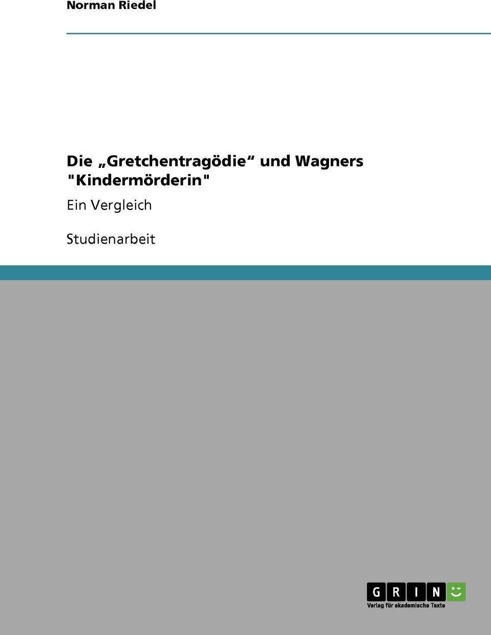 Die .Gretchentragodie` und Wagners `Kindermorderin`. Norman Riedel Die .Gretchentragodie` und Wagners `Kindermorderin`. Norman Riedel