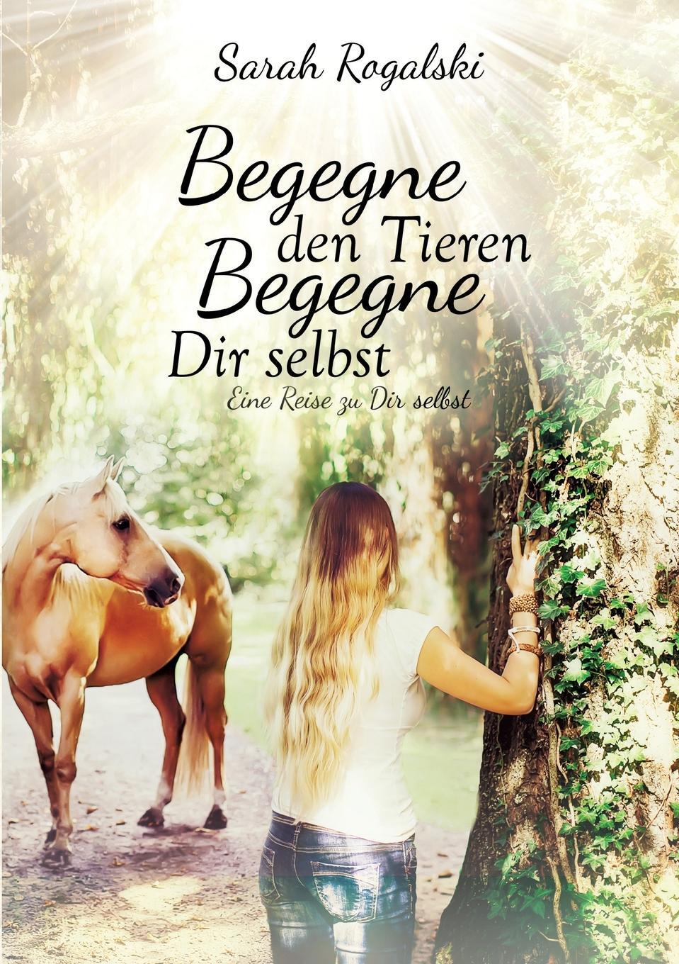 Begegne den Tieren, begegne Dir selbst. Sarah Rogalski Begegne den Tieren, begegne Dir selbst. Sarah Rogalski