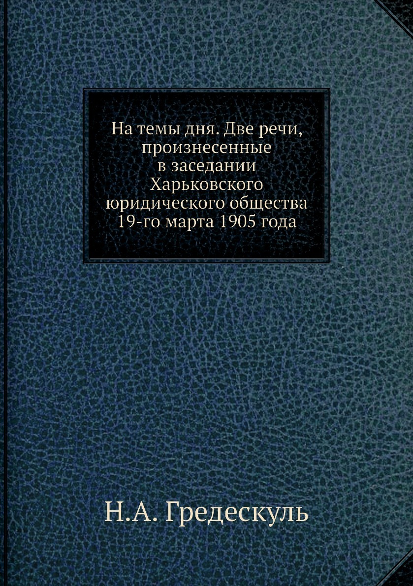 На темы дня. Две речи, произнесенные в заседании Харьковского юридического общества 19-го марта 1905 года. Н.А. Гредескуль На темы дня. Две речи, произнесенные в заседании Харьковского юридического общества 19-го марта 1905 года. Н.А. Гредескуль