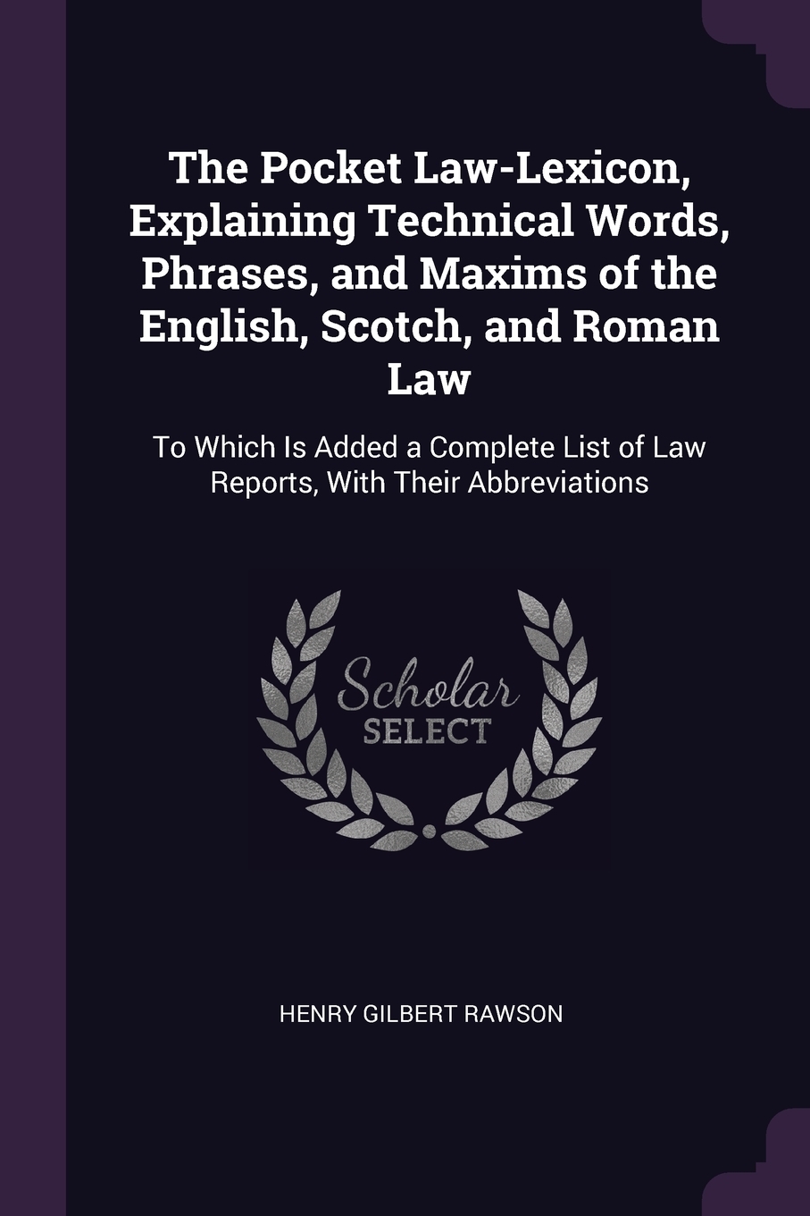 The Pocket Law-Lexicon, Explaining Technical Words, Phrases, and Maxims of the English, Scotch, and Roman Law. To Which Is Added a Complete List of Law Reports, With Their Abbreviations. Henry Gilbert Rawson The Pocket Law-Lexicon, Explaining Technical Words, Phrases, and Maxims of the English, Scotch, and Roman Law. To Which Is Added a Complete List of Law Reports, With Their Abbreviations. Henry Gilbert Rawson