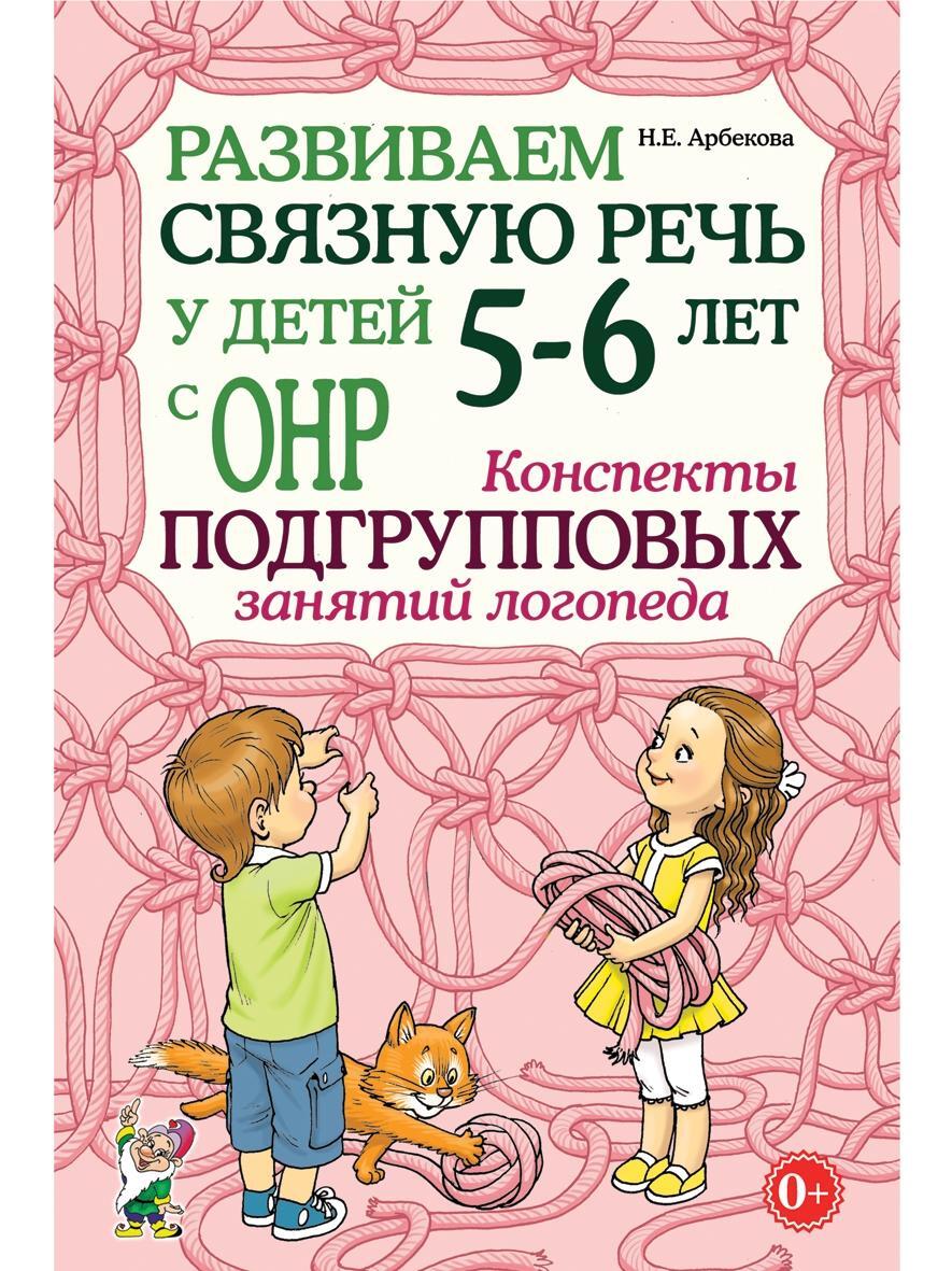 Пересказу детей с онр. Арбекова развиваем связную речь 5-6. Развиваем связную речь у детей с ОНР. Арбекова конспекты подгрупповых занятий. Арбекова развиваем связную речь 4-5.