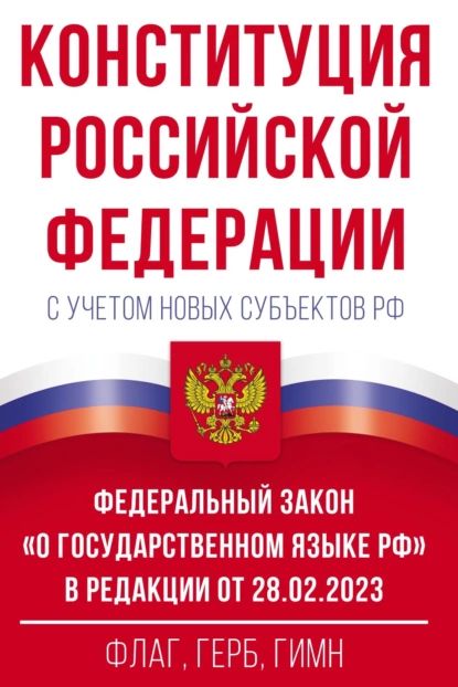 Конституция Российской Федерации с учетом новых субъектов РФ и Федеральный закон О государственном языке РФ в редакции от 28.02.2023. Флаг, герб, гимн | Электронная книга