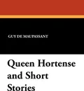 Queen Hortense and Short Stories - Guy de Maupassant, Alfred de Sumichrast, Adolphe Cohn