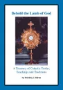 Behold the Lamb of God. A Treasury of Catholic Truths, Teachings and Traditions - Patrick J. Miron