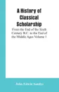 A History of Classical Scholarship. From the End of the Sixth Century B.C. to the End of the Middle Ages Volume 1 - John Edwin Sandys