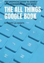 The All Things Google Book. The Unofficial Guide to Google Apps, Chromebooks, and More! - Scott La Counte
