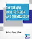 The Turkish Bath Its Design And Construction. With Chapters On The Adaptation Of The Bath To The Private House, The Institution, And The Training Stable - Robert Owen Allsop