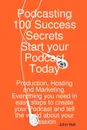 Podcasting 100 Success Secrets - Start Your Podcast Today. Production, Hosting and Marketing. Everything You Need in Easy Steps to Create Your Podcast - John Hall