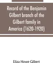 Record of the Benjamin Gilbert branch of the Gilbert family in America (1620-1920); also the genealogy of the Falconer family, of Nairnshire, Scot. 1720-1920, to which belonged Benjamin Gilbert's wife, Mary Falconer - Eliza Howe Gilbert