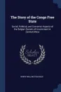 The Story of the Congo Free State. Social, Political, and Economic Aspects of the Belgian System of Government in Central Africa - Henry Wellington Wack