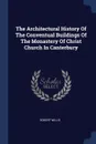 The Architectural History Of The Conventual Buildings Of The Monastery Of Christ Church In Canterbury - Robert Willis