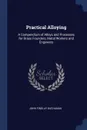 Practical Alloying. A Compendium of Alloys and Processes for Brass Founders, Metal Workers and Engineers - John Findlay Buchanan