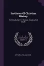 Institutes Of Christian History. An Introduction To Historic Reading And Study - Arthur Cleveland Coxe