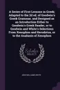 A Series of First Lessons in Greek; Adapted to the 2d ed. of Goodwin's Greek Grammar, and Designed as an Introduction Either to Goodwin's Greek Reader, or to Goodwin and White's Selections From Xenophon and Herodotus, or to the Anabasis of Xenophon - John Williams White