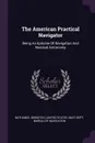 The American Practical Navigator. Being An Epitome Of Navigation And Nautical Astronomy - Nathaniel Bowditch