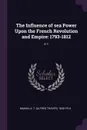 The Influence of sea Power Upon the French Revolution and Empire. 1793-1812: V.1 - A T. 1840-1914 Mahan