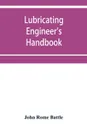 Lubricating engineer's handbook; a reference book of data, tables and general information for the use of lubricating engineers, oil salesmen, operating engineers, mill and power plant superintendents and machinery designers, etc. - John Rome Battle