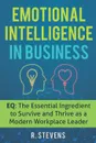 Emotional Intelligence in Business. EQ: The Essential Ingredient to Survive and Thrive as a Modern Workplace Leader - R. Stevens