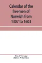 Calendar of the freemen of Norwich from 1307 to 1603, (Edward II to Elizabeth inclusive.) - John L'Estrange
