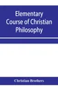 Elementary course of Christian philosophy. based on the principles of the best scholastic authors - Christian Brothers