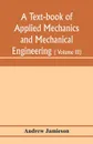 A text-book of applied mechanics and mechanical engineering; Specially arranged for the use of engineers qualifying for the institution of civil Engineers, The Diplomas and Degrees of Degrees of Technical Colleges and Universities, advanced Scienc... - Andrew Jamieson