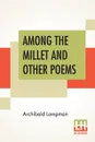 Among The Millet And Other Poems - Archibald Lampman