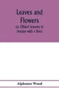 Leaves and flowers; or, Object lessons in botany with a flora - Alphonso Wood