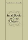 Small Books on Great Subjects . - Caroline Frances Cornwallis