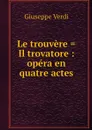 Le trouvere . Il trovatore : opera en quatre actes - Giuseppe Verdi