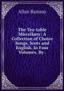 The Tea-table Miscellany: A Collection of Choice Songs, Scots and English. In Four Volumes. By . - Allan Ramsay