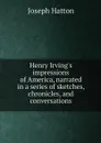 Henry Irving's impressions of America, narrated in a series of sketches, chronicles, and conversations - Joseph Hatton