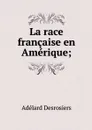 La race francaise en Amerique; - Adélard Desrosiers