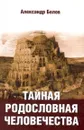 Тайная родословная человечества.  - Белов А.