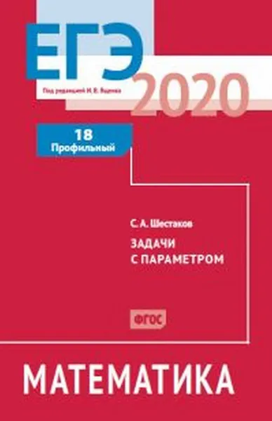 Обложка книги ЕГЭ 2020. Математика. Задачи с параметром. Задача 18 (профильный уровень). Рабочая тетрадь., Шестаков С. А.