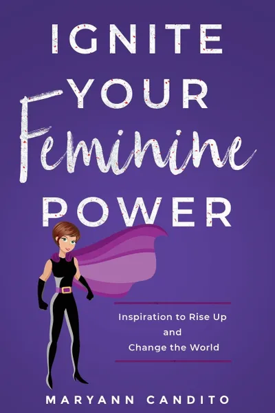 Обложка книги Ignite Your Feminine Power. Inspiration to Rise Up and Change the World, Maryann Candito