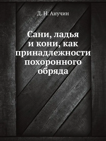 Обложка книги Сани, ладья и кони, как принадлежности похоронного обряда, Д.Н. Анучин