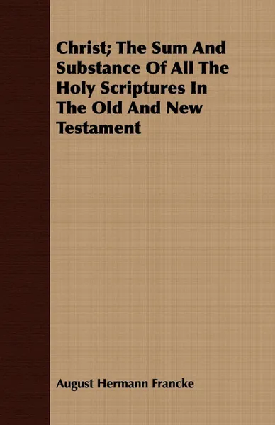 Обложка книги Christ; The Sum And Substance Of All The Holy Scriptures In The Old And New Testament, August Hermann Francke