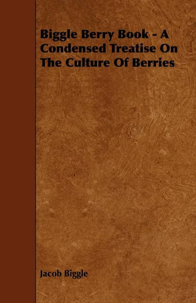 Обложка книги Biggle Berry Book - A Condensed Treatise On The Culture Of Berries, Jacob Biggle