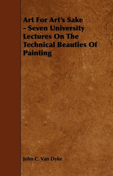 Обложка книги Art For Art's Sake - Seven University Lectures On The Technical Beauties Of Painting, John C. Van Dyke