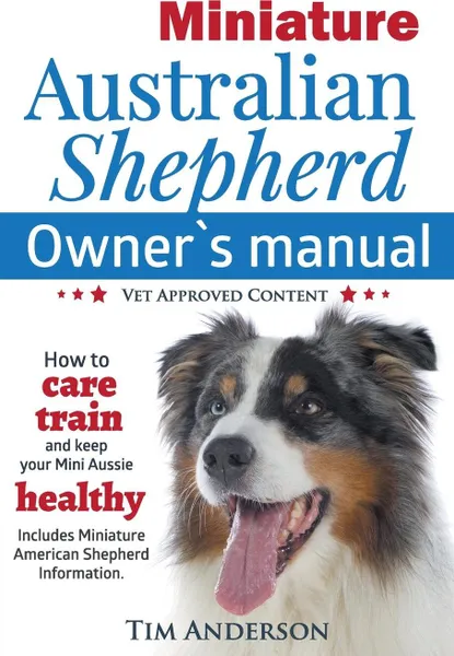 Обложка книги Miniature Australian Shepherd Owner's Manual. How to care, train & keep Your Mini Aussie healthy. Includes Miniature American Shepherd. Vet approved c, Tim Anderson