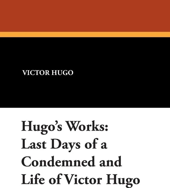 Обложка книги Hugo's Works. Last Days of a Condemned and Life of Victor Hugo, Victor Hugo