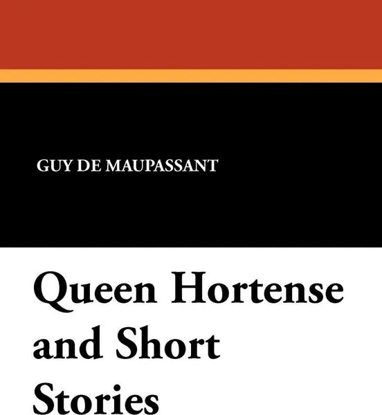 Обложка книги Queen Hortense and Short Stories, Guy de Maupassant, Alfred de Sumichrast, Adolphe Cohn
